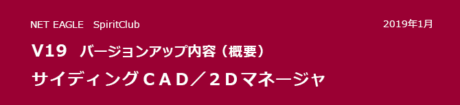 サイディングCAD/2Dマネージャ V19 バージョンアップ内容(概要) サイディングCAD/2Dマネージャ V19 バージョンアップ内容(概要)