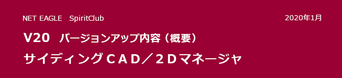 サイディングCAD/2Dマネージャ V20 バージョンアップ内容(概要) サイディングCAD/2Dマネージャ V20 バージョンアップ内容(概要)